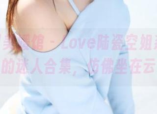 MyGirl美媛馆 - Love陆瓷空姐系列，网盘推出的迷人合集，仿佛坐在云端上～