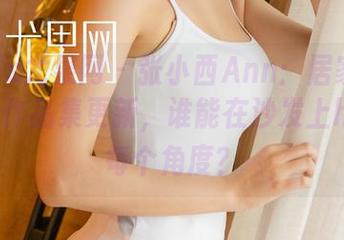 UGirls尤果网 - 张小西Ann：居家大作战——作品集更新，谁能在沙发上hold住每个角度？